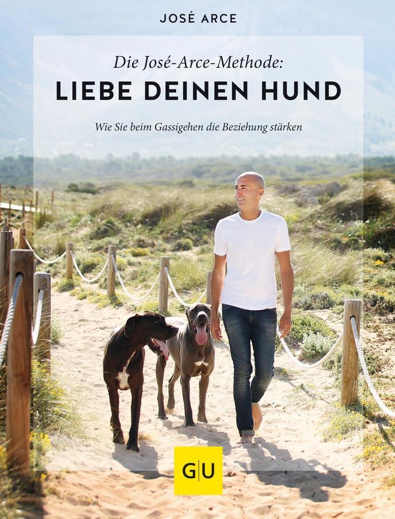 Die José-Arce-Methode: Liebe Deinen Hund. Wie Sie beim Gassigehen die Beziehung stärken