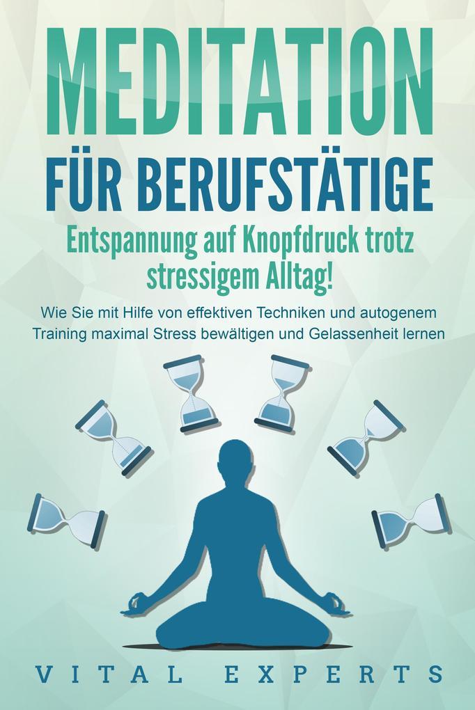 MEDITATION FÜR BERUFSTÄTIGE - Entspannung auf Knopfdruck trotz stressigem Alltag!: Wie Sie mit Hilfe von effektiven Techniken und autogenem Training maximal Stress bewältigen und Gelassenheit lernen