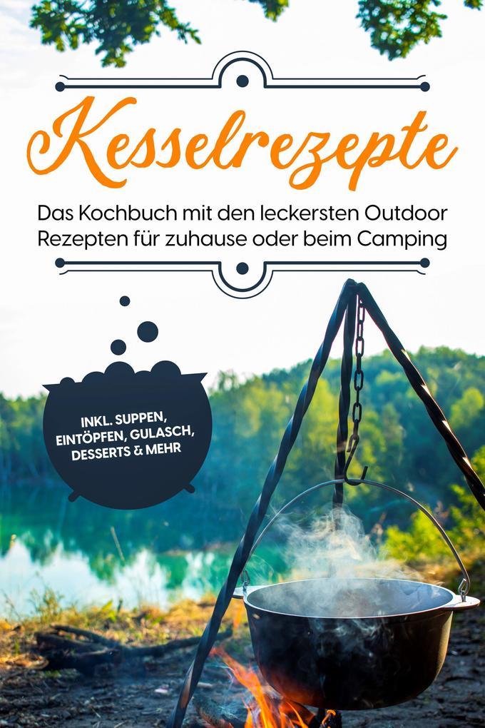 Kesselrezepte: Das Kochbuch mit den leckersten Outdoor Rezepten für zuhause oder beim Camping- inkl. Suppen, Eintöpfen, Gulasch, Desserts & mehr