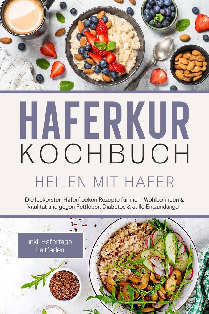 Haferkur Kochbuch - Heilen mit Hafer: Die leckersten Haferflocken Rezepte für mehr Wohlbefinden & Vitalität und gegen Fettleber, Diabetes & stille Entzündungen - inkl. Hafertage Leitfaden