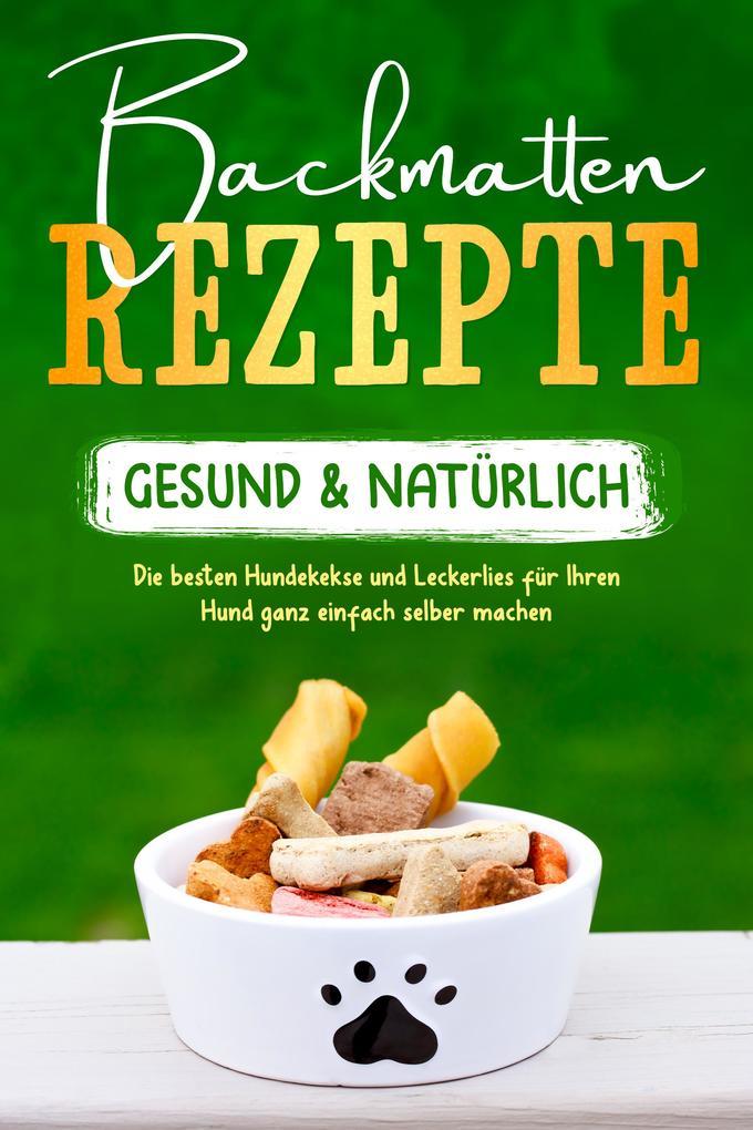 Backmatten Rezepte - gesund & natürlich: Die besten Hundekekse und Leckerlies für Ihren Hund ganz einfach selber machen