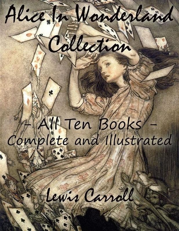 Alice In Wonderland Collection - All Ten Books - Complete and Illustrated (Alice's Adventures in Wonderland, Through the Looking Glass, The Hunting of the Snark, Alice's Adventures Under Ground, Sylvie and Bruno, Nursery, Songs and Poems)