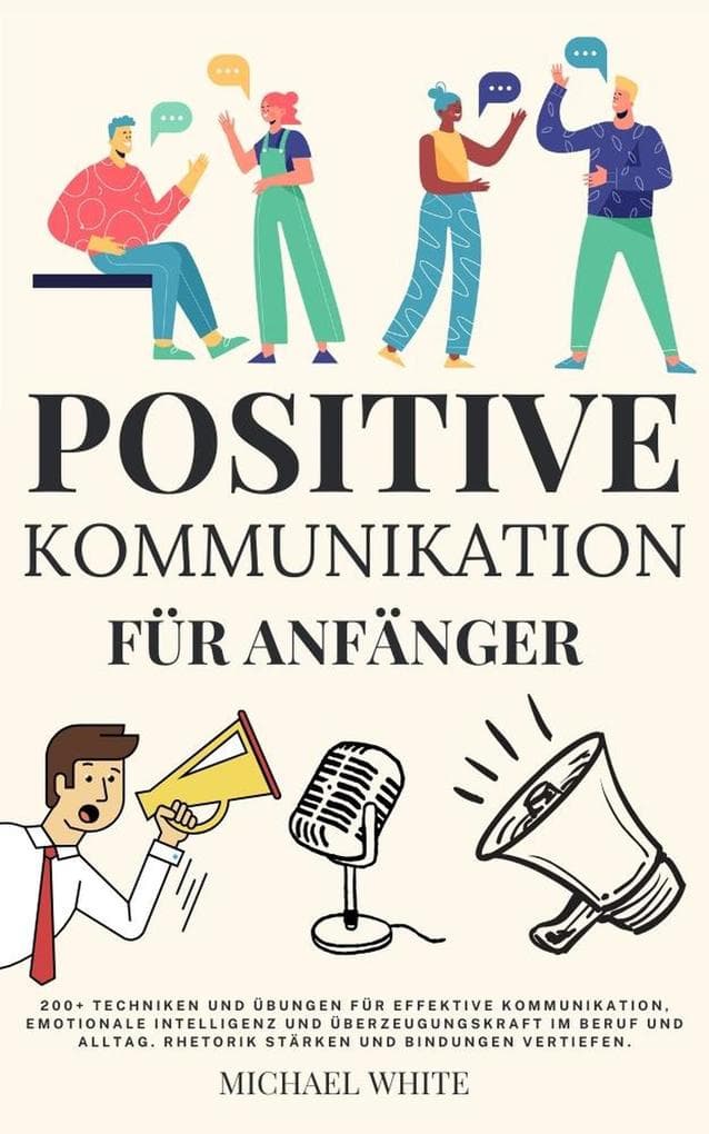 Positive Kommunikation für Anfänger 200+ Techniken und Übungen für effektive Kommunikation und emotionale Intelligenz im Beruf und Alltag. Rhetorik stärken,Bindungen vertiefen.