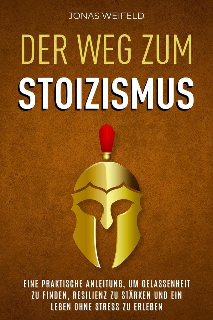Der Weg Zum Stoizismus: Eine Praktische Anleitung, Um Gelassenheit Zu Finden, Resilienz Zu Stärken Und Ein Leben Ohne Stress Zu Erleben